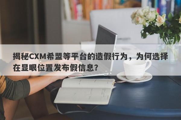 揭秘CXM希盟等平台的造假行为，为何选择在显眼位置发布假信息？