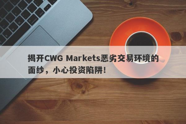 揭开CWG Markets恶劣交易环境的面纱，小心投资陷阱！