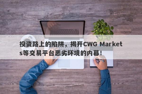 投资路上的陷阱，揭开CWG Markets等交易平台恶劣环境的内幕！