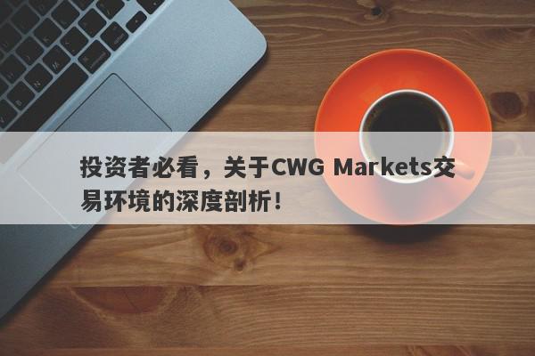 投资者必看，关于CWG Markets交易环境的深度剖析！