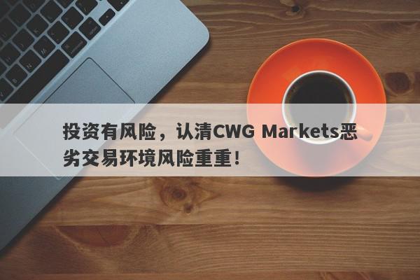 投资有风险，认清CWG Markets恶劣交易环境风险重重！