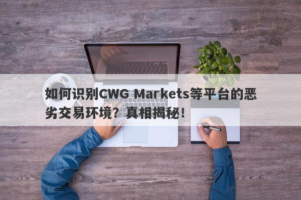 如何识别CWG Markets等平台的恶劣交易环境？真相揭秘！