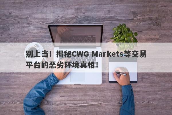 别上当！揭秘CWG Markets等交易平台的恶劣环境真相！