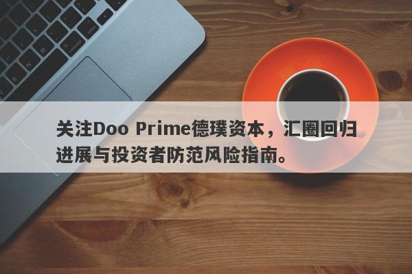 关注Doo Prime德璞资本，汇圈回归进展与投资者防范风险指南。