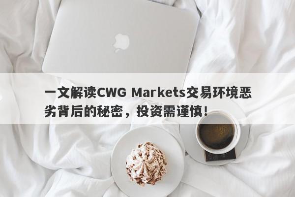 一文解读CWG Markets交易环境恶劣背后的秘密，投资需谨慎！