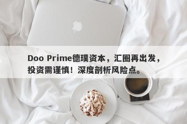 Doo Prime德璞资本，汇圈再出发，投资需谨慎！深度剖析风险点。