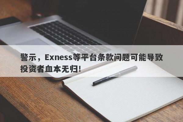 警示，Exness等平台条款问题可能导致投资者血本无归！