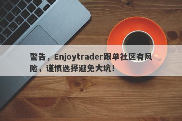 警告，Enjoytrader跟单社区有风险，谨慎选择避免大坑！