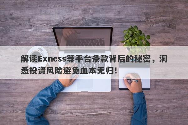 解读Exness等平台条款背后的秘密，洞悉投资风险避免血本无归！