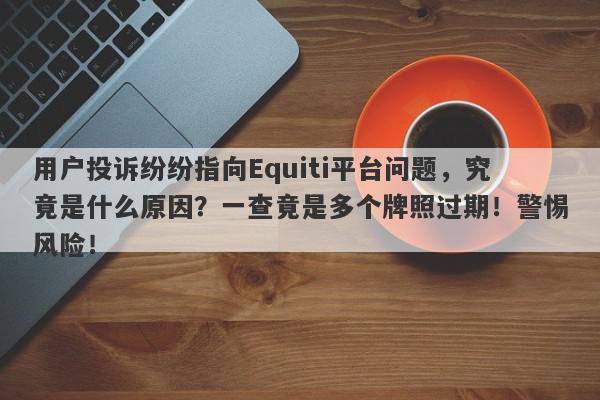 用户投诉纷纷指向Equiti平台问题，究竟是什么原因？一查竟是多个牌照过期！警惕风险！