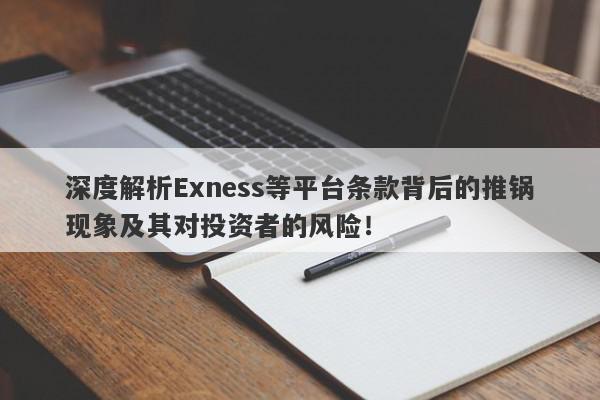 深度解析Exness等平台条款背后的推锅现象及其对投资者的风险！