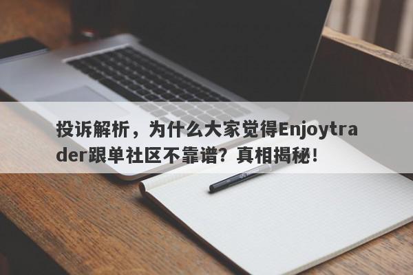 投诉解析，为什么大家觉得Enjoytrader跟单社区不靠谱？真相揭秘！