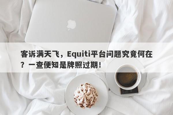 客诉满天飞，Equiti平台问题究竟何在？一查便知是牌照过期！