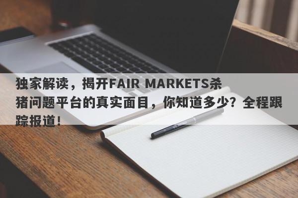 独家解读，揭开FAIR MARKETS杀猪问题平台的真实面目，你知道多少？全程跟踪报道！