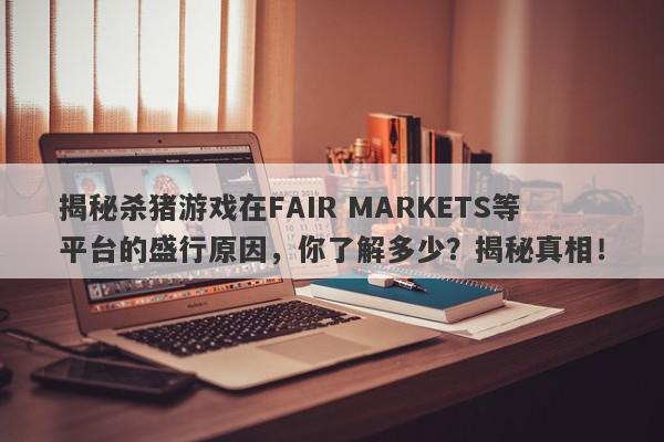 揭秘杀猪游戏在FAIR MARKETS等平台的盛行原因，你了解多少？揭秘真相！