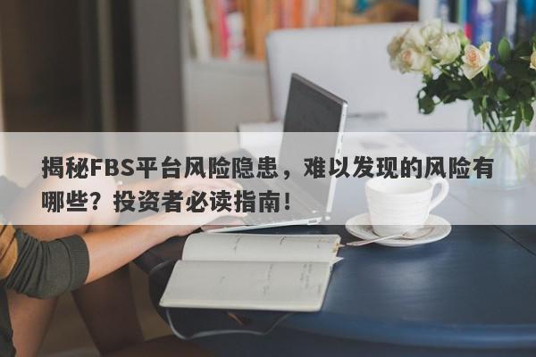 揭秘FBS平台风险隐患，难以发现的风险有哪些？投资者必读指南！