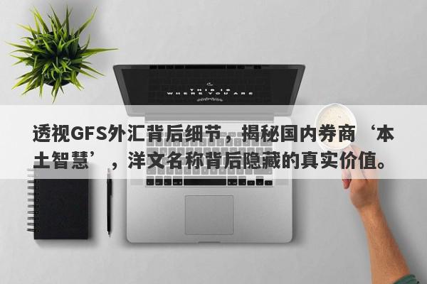 透视GFS外汇背后细节，揭秘国内券商‘本土智慧’，洋文名称背后隐藏的真实价值。