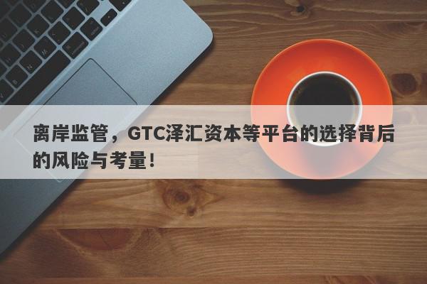 离岸监管，GTC泽汇资本等平台的选择背后的风险与考量！