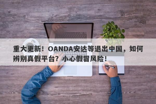 重大更新！OANDA安达等退出中国，如何辨别真假平台？小心假冒风险！