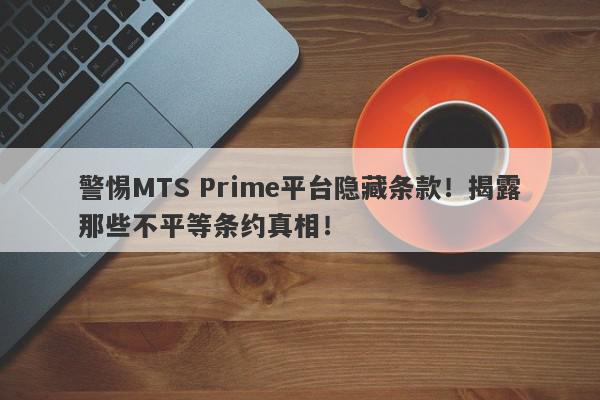 警惕MTS Prime平台隐藏条款！揭露那些不平等条约真相！