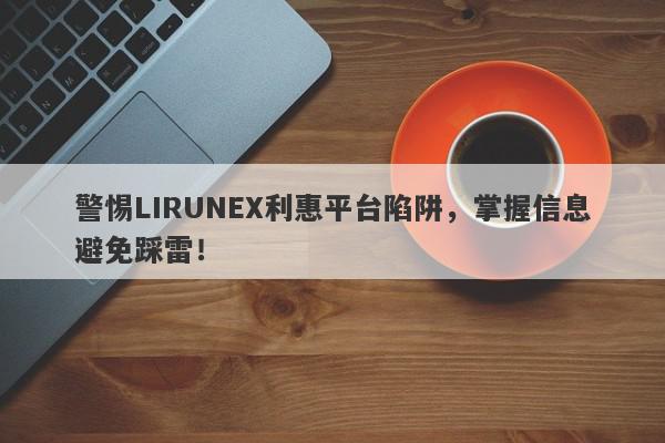 警惕LIRUNEX利惠平台陷阱，掌握信息避免踩雷！