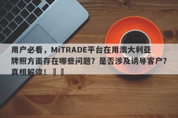 用户必看，MiTRADE平台在用澳大利亚牌照方面存在哪些问题？是否涉及诱导客户？真相解读！​​