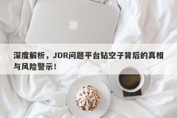 深度解析，JDR问题平台钻空子背后的真相与风险警示！