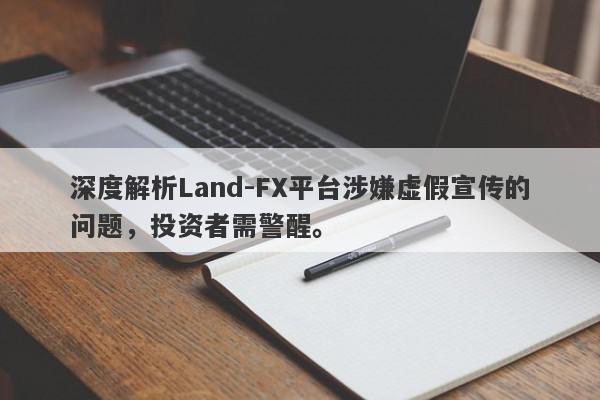 深度解析Land-FX平台涉嫌虚假宣传的问题，投资者需警醒。