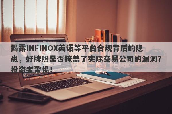 揭露INFINOX英诺等平台合规背后的隐患，好牌照是否掩盖了实际交易公司的漏洞？投资者警惕！