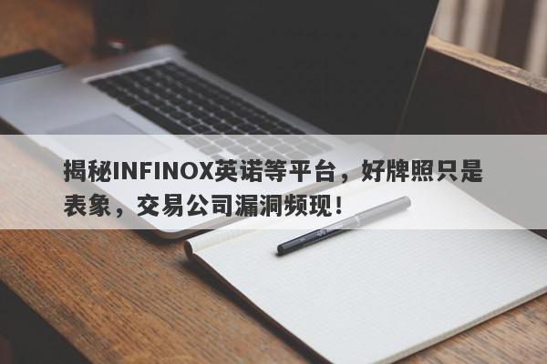 揭秘INFINOX英诺等平台，好牌照只是表象，交易公司漏洞频现！