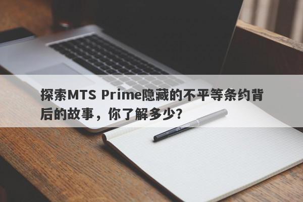 探索MTS Prime隐藏的不平等条约背后的故事，你了解多少？