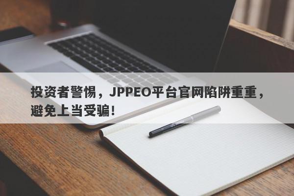 投资者警惕，JPPEO平台官网陷阱重重，避免上当受骗！