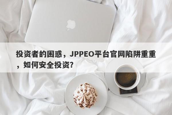 投资者的困惑，JPPEO平台官网陷阱重重，如何安全投资？