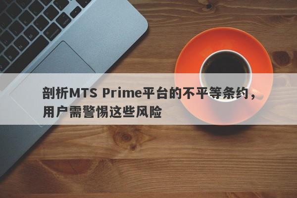 剖析MTS Prime平台的不平等条约，用户需警惕这些风险