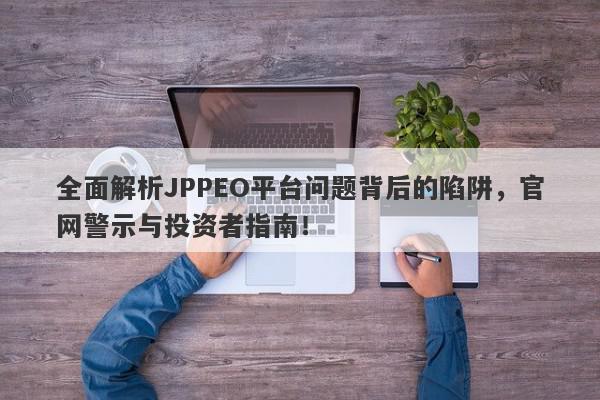 全面解析JPPEO平台问题背后的陷阱，官网警示与投资者指南！