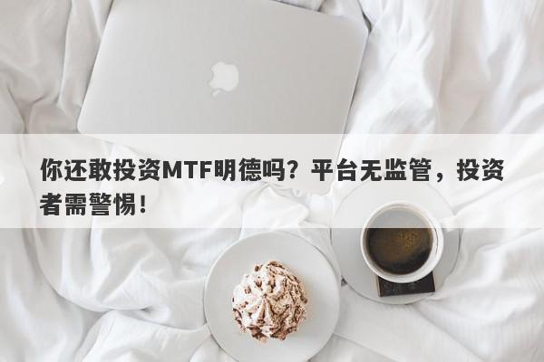 你还敢投资MTF明德吗？平台无监管，投资者需警惕！