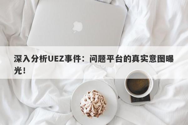 深入分析UEZ事件：问题平台的真实意图曝光！