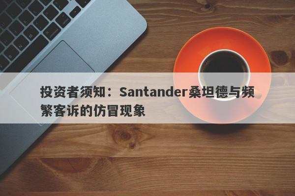 投资者须知：Santander桑坦德与频繁客诉的仿冒现象