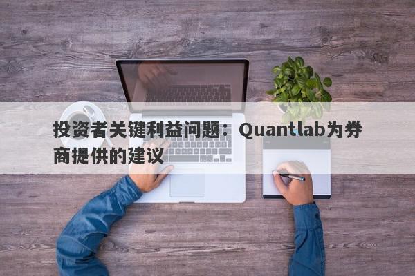 投资者关键利益问题：Quantlab为券商提供的建议