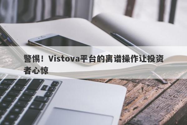 警惕！Vistova平台的离谱操作让投资者心惊