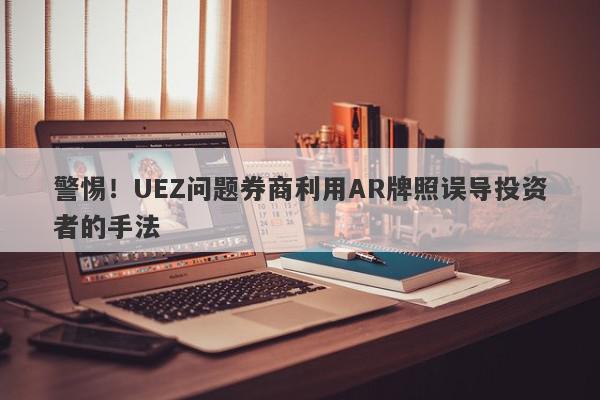 警惕！UEZ问题券商利用AR牌照误导投资者的手法