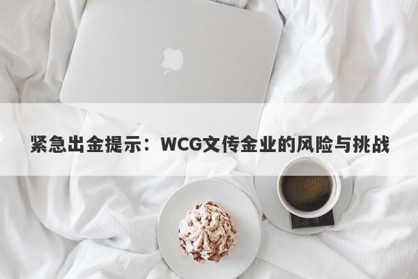 紧急出金提示：WCG文传金业的风险与挑战