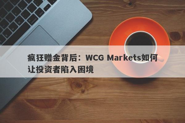 疯狂赠金背后：WCG Markets如何让投资者陷入困境