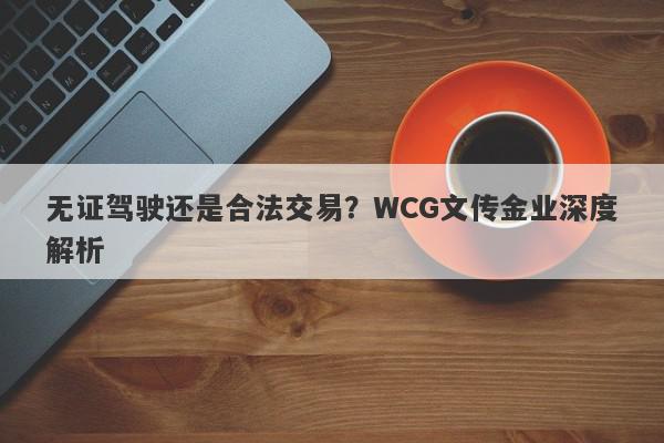 无证驾驶还是合法交易？WCG文传金业深度解析