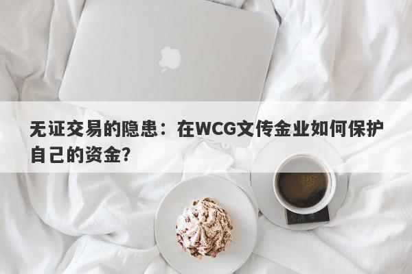 无证交易的隐患：在WCG文传金业如何保护自己的资金？