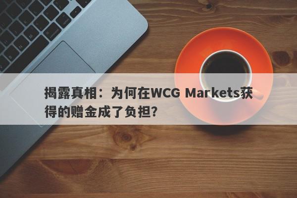 揭露真相：为何在WCG Markets获得的赠金成了负担？