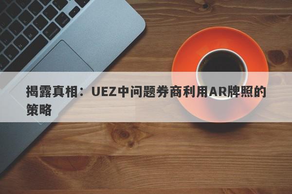 揭露真相：UEZ中问题券商利用AR牌照的策略