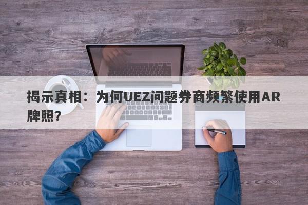 揭示真相：为何UEZ问题券商频繁使用AR牌照？