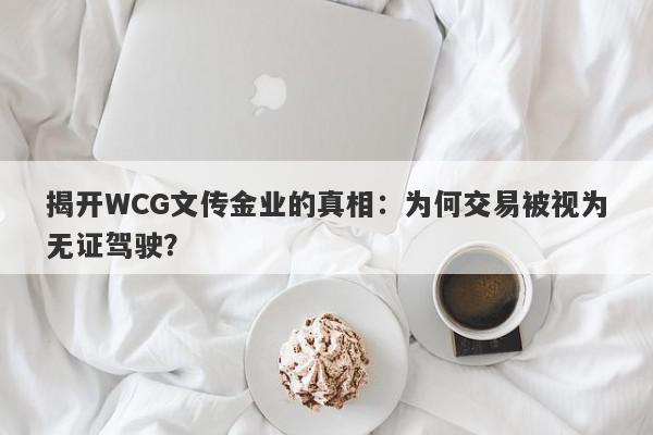 揭开WCG文传金业的真相：为何交易被视为无证驾驶？