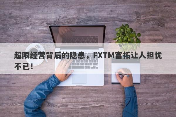 超限经营背后的隐患，FXTM富拓让人担忧不已！